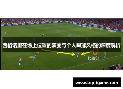 西格诺里在场上位置的演变与个人踢球风格的深度解析 西格诺里在场上位置的演变与个人踢球风格的深度解析