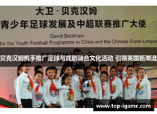 贝克汉姆携手推广足球与戏剧融合文化活动 引领英国新潮流 贝克汉姆携手推广足球与戏剧融合文化活动 引领英国新潮流