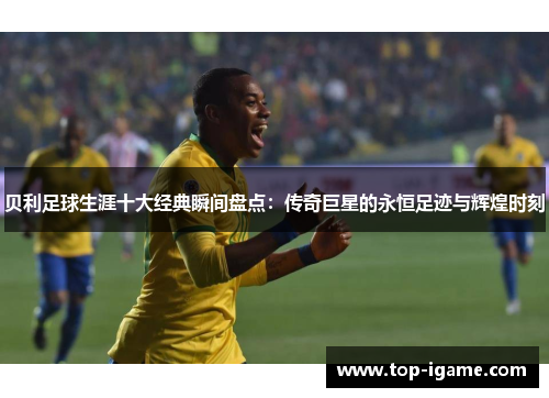 贝利足球生涯十大经典瞬间盘点：传奇巨星的永恒足迹与辉煌时刻