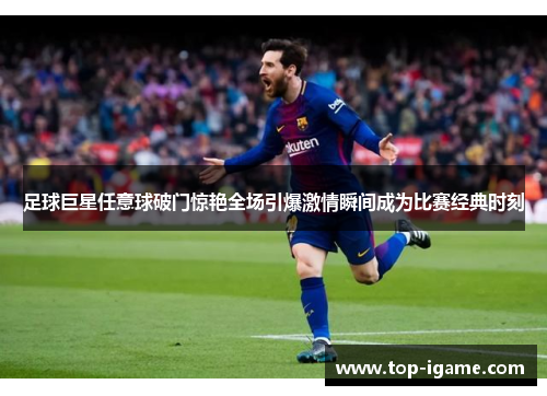 足球巨星任意球破门惊艳全场引爆激情瞬间成为比赛经典时刻