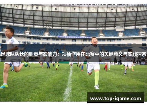足球队队长的职责与影响力：领袖作用在比赛中的关键意义与实践探索