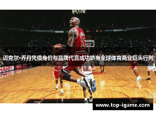 迈克尔·乔丹凭借身价与品牌代言成功跻身全球体育商业巨头行列