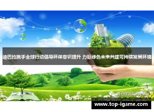 迪巴拉携手全球行动倡导环保意识提升 力挺绿色未来共建可持续发展环境