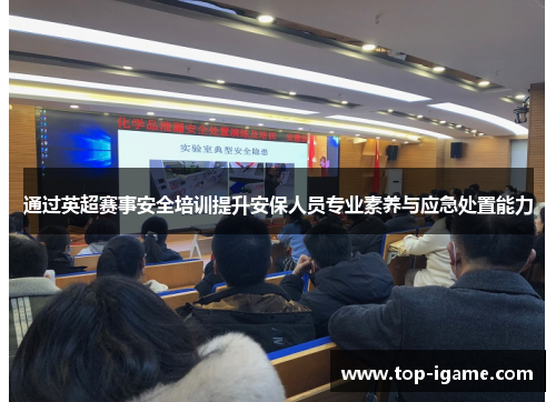 通过英超赛事安全培训提升安保人员专业素养与应急处置能力 通过英超赛事安全培训提升安保人员专业素养与应急处置能力