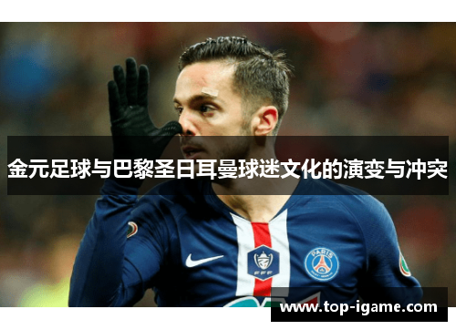 金元足球与巴黎圣日耳曼球迷文化的演变与冲突 金元足球与巴黎圣日耳曼球迷文化的演变与冲突