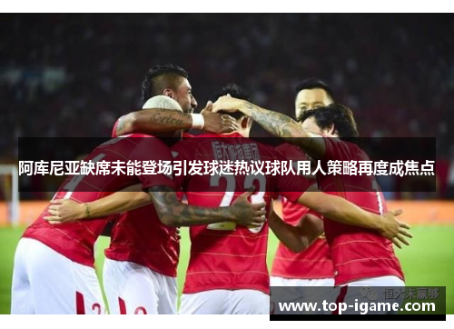 阿库尼亚缺席未能登场引发球迷热议球队用人策略再度成焦点 阿库尼亚缺席未能登场引发球迷热议球队用人策略再度成焦点