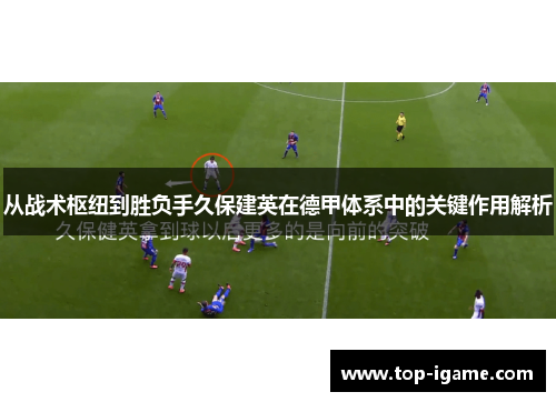 从战术枢纽到胜负手久保建英在德甲体系中的关键作用解析