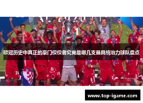 欧冠历史中真正的豪门佼佼者究竟是哪几支最具统治力球队盘点