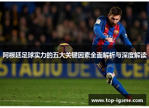 阿根廷足球实力的五大关键因素全面解析与深度解读