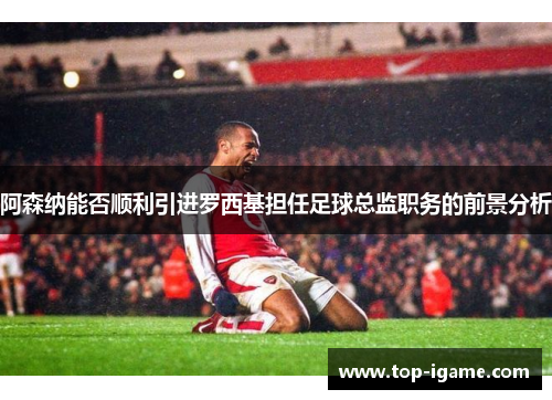 阿森纳能否顺利引进罗西基担任足球总监职务的前景分析