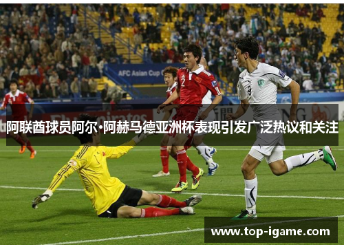 阿联酋球员阿尔·阿赫马德亚洲杯表现引发广泛热议和关注
