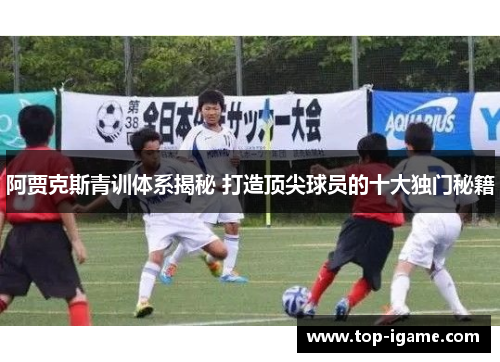 阿贾克斯青训体系揭秘 打造顶尖球员的十大独门秘籍 阿贾克斯青训体系揭秘 打造顶尖球员的十大独门秘籍