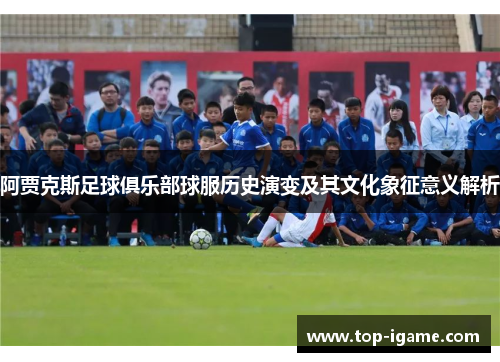 阿贾克斯足球俱乐部球服历史演变及其文化象征意义解析 阿贾克斯足球俱乐部球服历史演变及其文化象征意义解析