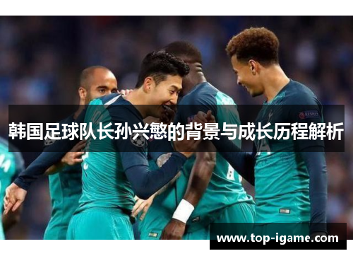 韩国足球队长孙兴慜的背景与成长历程解析 韩国足球队长孙兴慜的背景与成长历程解析