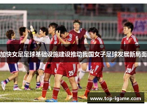 加快女足足球基础设施建设推动我国女子足球发展新局面 加快女足足球基础设施建设推动我国女子足球发展新局面