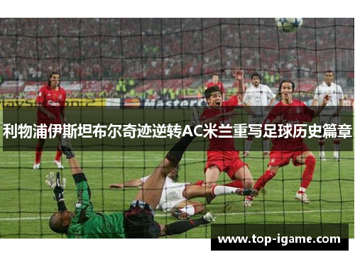 利物浦伊斯坦布尔奇迹逆转AC米兰重写足球历史篇章