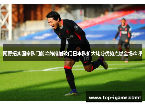 南野拓实国家队门前冷静推射破门日本队扩大比分优势点燃全场欢呼 南野拓实国家队门前冷静推射破门日本队扩大比分优势点燃全场欢呼