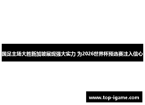 国足主场大胜新加坡展现强大实力 为2026世界杯预选赛注入信心