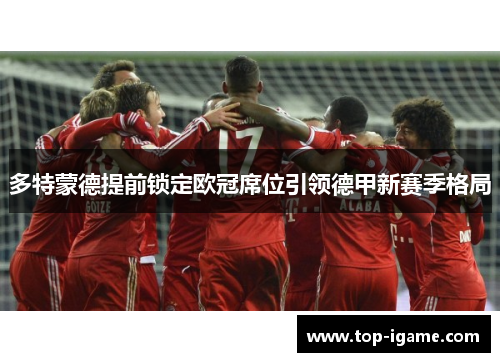 多特蒙德提前锁定欧冠席位引领德甲新赛季格局 多特蒙德提前锁定欧冠席位引领德甲新赛季格局
