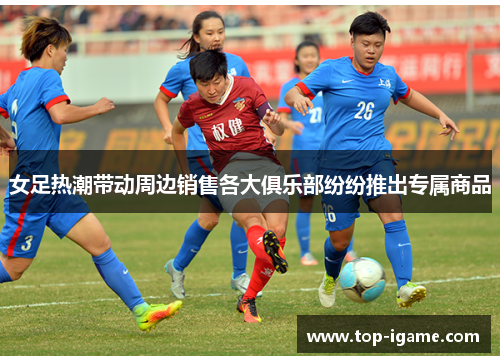 女足热潮带动周边销售各大俱乐部纷纷推出专属商品 女足热潮带动周边销售各大俱乐部纷纷推出专属商品