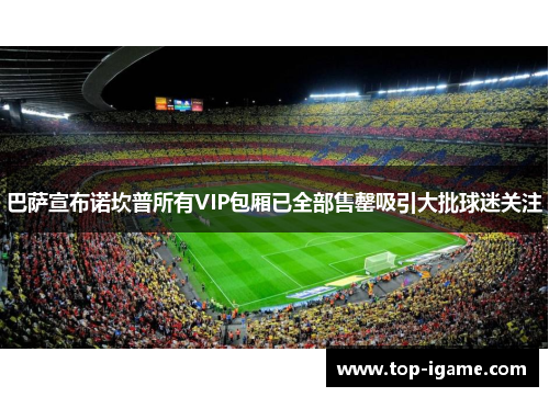 巴萨宣布诺坎普所有VIP包厢已全部售罄吸引大批球迷关注