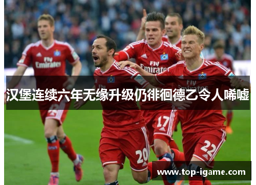 汉堡连续六年无缘升级仍徘徊德乙令人唏嘘 汉堡连续六年无缘升级仍徘徊德乙令人唏嘘