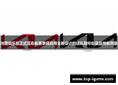 河南俱乐部正式宣布新赛季将启用全新设计的球队徽标彰显品牌新形象
