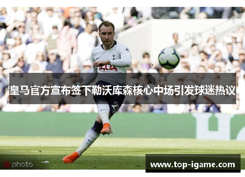 皇马官方宣布签下勒沃库森核心中场引发球迷热议