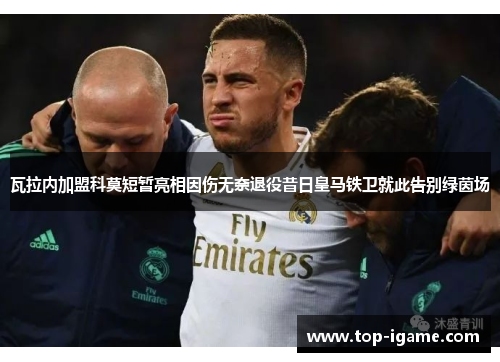 瓦拉内加盟科莫短暂亮相因伤无奈退役昔日皇马铁卫就此告别绿茵场