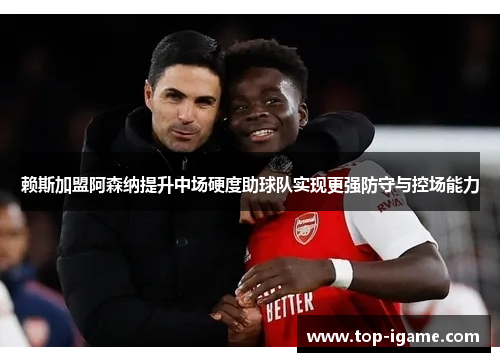 赖斯加盟阿森纳提升中场硬度助球队实现更强防守与控场能力