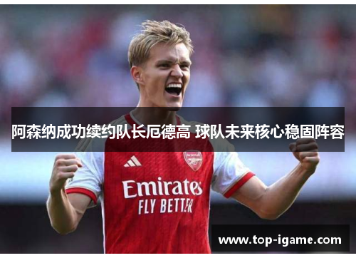 阿森纳成功续约队长厄德高 球队未来核心稳固阵容
