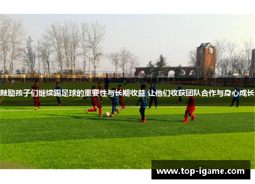 鼓励孩子们继续踢足球的重要性与长期收益 让他们收获团队合作与身心成长