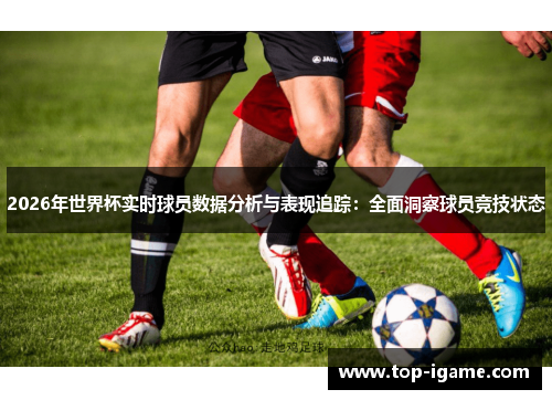 2026年世界杯实时球员数据分析与表现追踪：全面洞察球员竞技状态