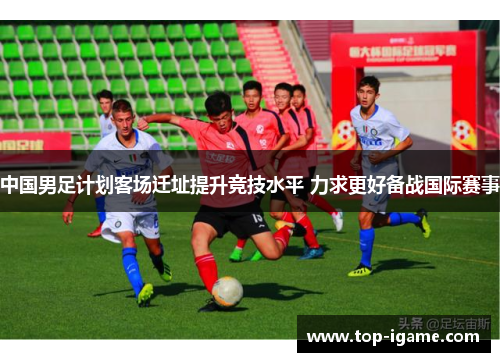 中国男足计划客场迁址提升竞技水平 力求更好备战国际赛事