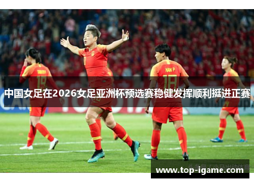 中国女足在2026女足亚洲杯预选赛稳健发挥顺利挺进正赛