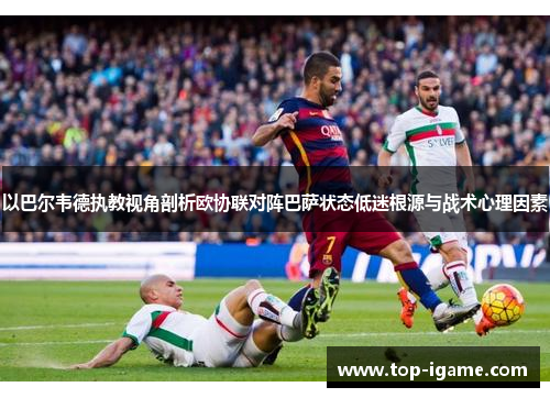 以巴尔韦德执教视角剖析欧协联对阵巴萨状态低迷根源与战术心理因素