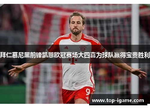 拜仁慕尼黑前锋凯恩欧冠赛场大四喜为球队赢得宝贵胜利