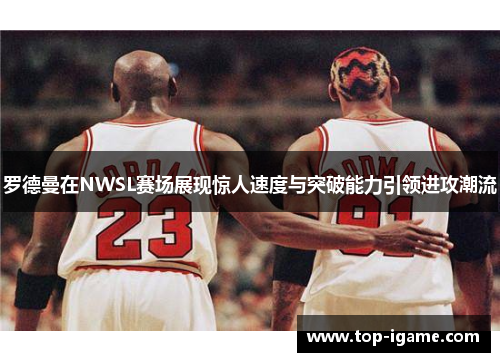 罗德曼在NWSL赛场展现惊人速度与突破能力引领进攻潮流