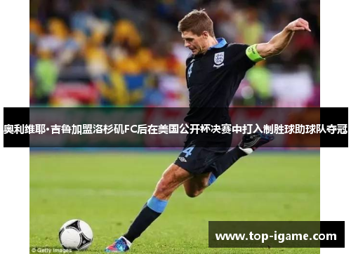 奥利维耶·吉鲁加盟洛杉矶FC后在美国公开杯决赛中打入制胜球助球队夺冠